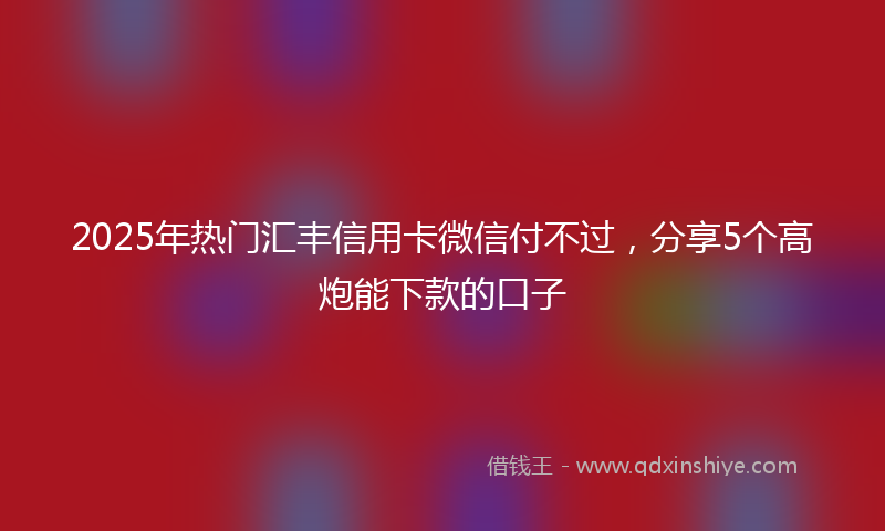 2025年热门汇丰信用卡微信付不过，分享5个高炮能下款的口子