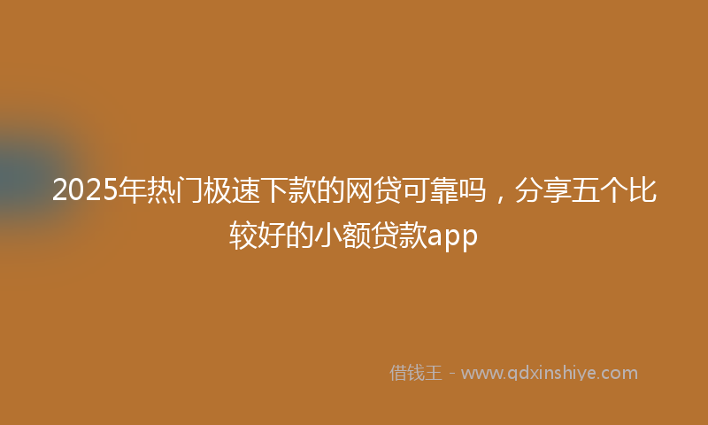 2025年热门极速下款的网贷可靠吗，分享五个比较好的小额贷款app