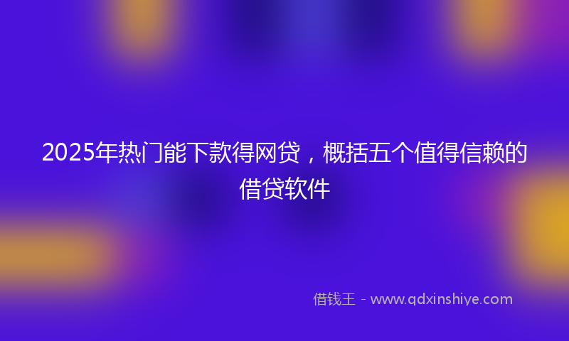 2025年热门能下款得网贷，概括五个值得信赖的借贷软件