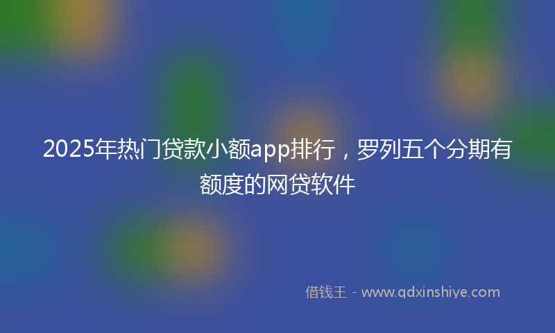 2025年热门贷款小额app排行，罗列五个分期有额度的网贷软件