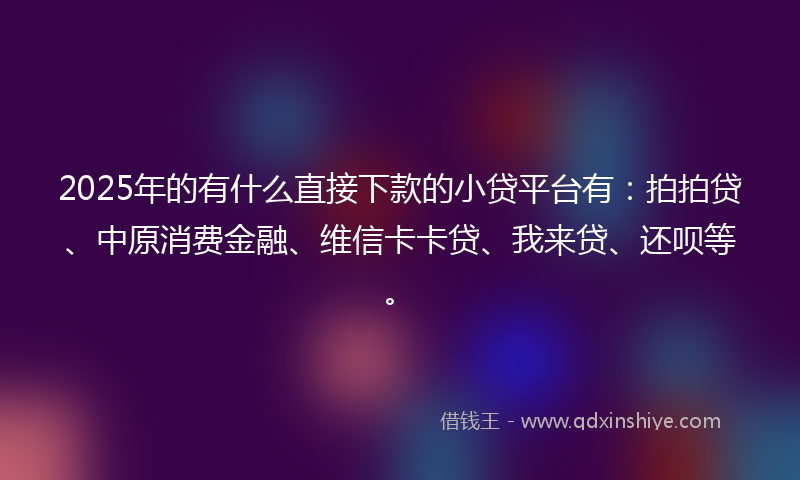 2025年的有什么直接下款的小贷平台有：拍拍贷、中原消费金融、维信卡卡贷、我来贷、还呗等。