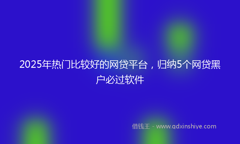 2025年热门比较好的网贷平台，归纳5个网贷黑户必过软件