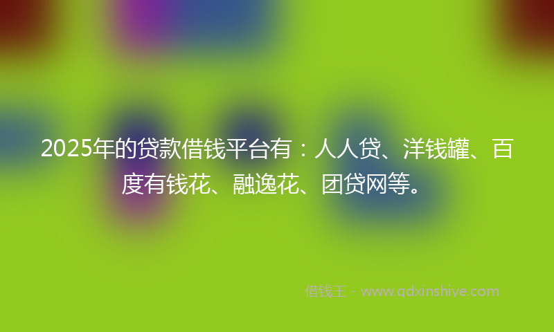 2025年的贷款借钱平台有：人人贷、洋钱罐、百度有钱花、融逸花、团贷网等。