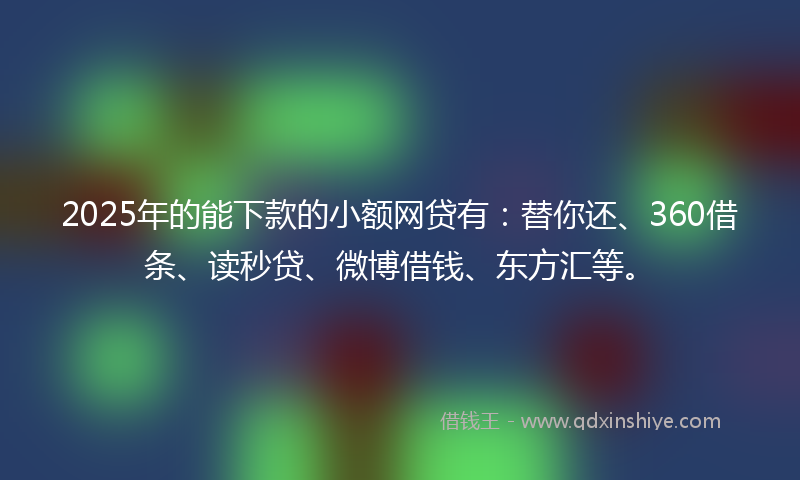 2025年的能下款的小额网贷有：替你还、360借条、读秒贷、微博借钱、东方汇等。