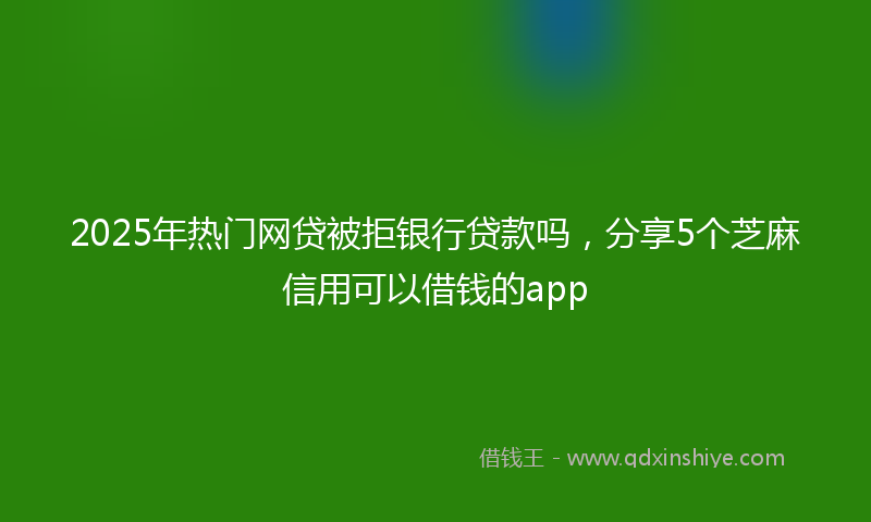 2025年热门网贷被拒银行贷款吗，分享5个芝麻信用可以借钱的app