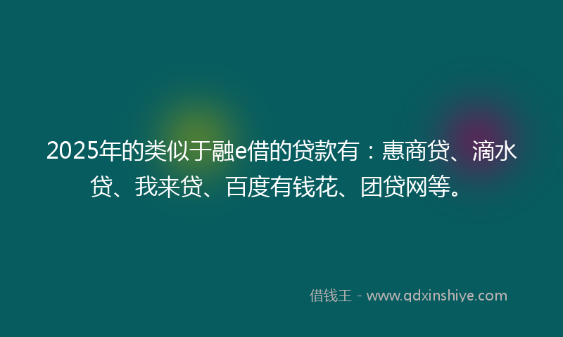 2025年的类似于融e借的贷款有：惠商贷、滴水贷、我来贷、百度有钱花、团贷网等。