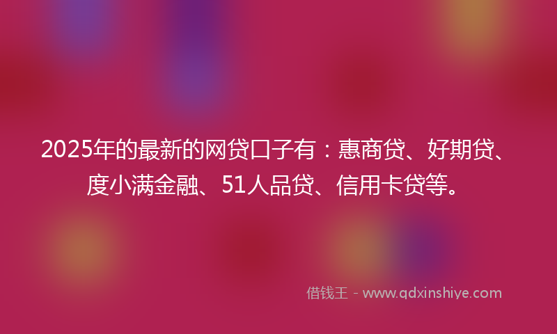 2025年的最新的网贷口子有：惠商贷、好期贷、度小满金融、51人品贷、信用卡贷等。