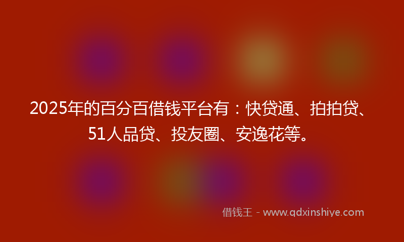 2025年的百分百借钱平台有：快贷通、拍拍贷、51人品贷、投友圈、安逸花等。