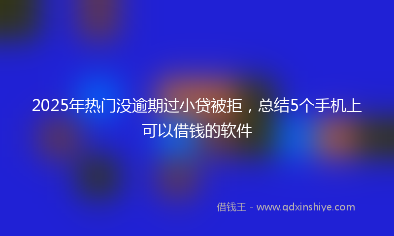 2025年热门没逾期过小贷被拒，总结5个手机上可以借钱的软件