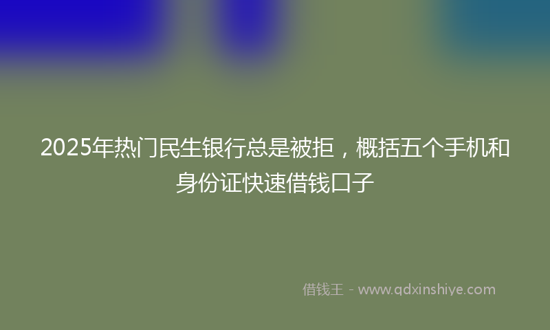2025年热门民生银行总是被拒，概括五个手机和身份证快速借钱口子