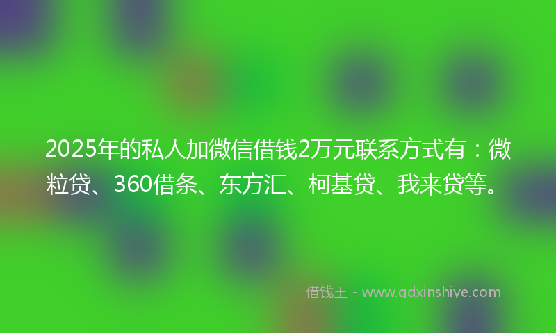 2025年的私人加微信借钱2万元联系方式有：微粒贷、360借条、东方汇、柯基贷、我来贷等。