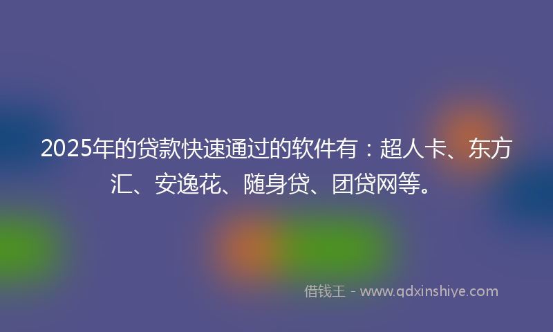 2025年的贷款快速通过的软件有：超人卡、东方汇、安逸花、随身贷、团贷网等。