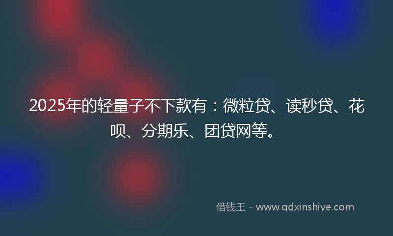 2025年的轻量子不下款有：微粒贷、读秒贷、花呗、分期乐、团贷网等。