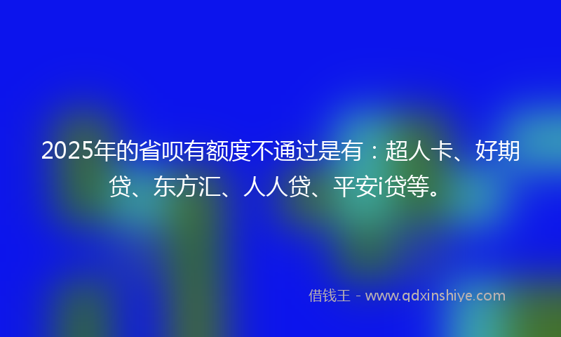 2025年的省呗有额度不通过是有：超人卡、好期贷、东方汇、人人贷、平安i贷等。