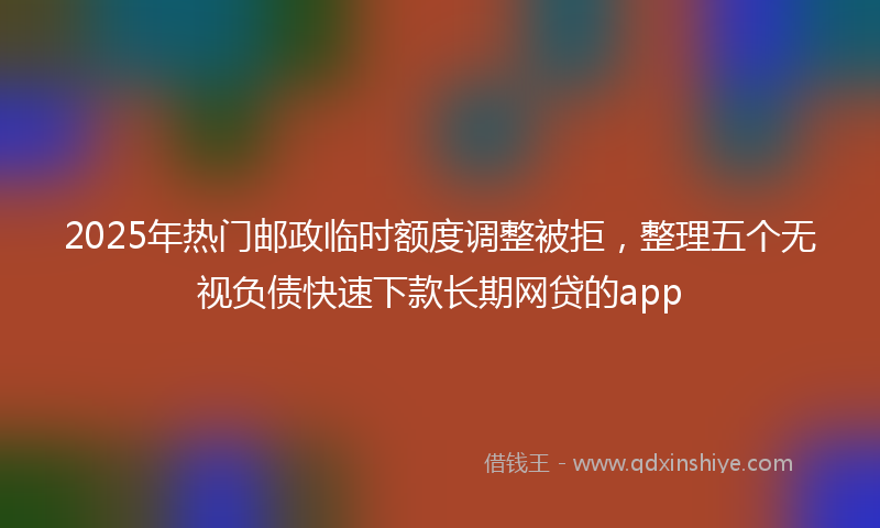 2025年热门邮政临时额度调整被拒，整理五个无视负债快速下款长期网贷的app
