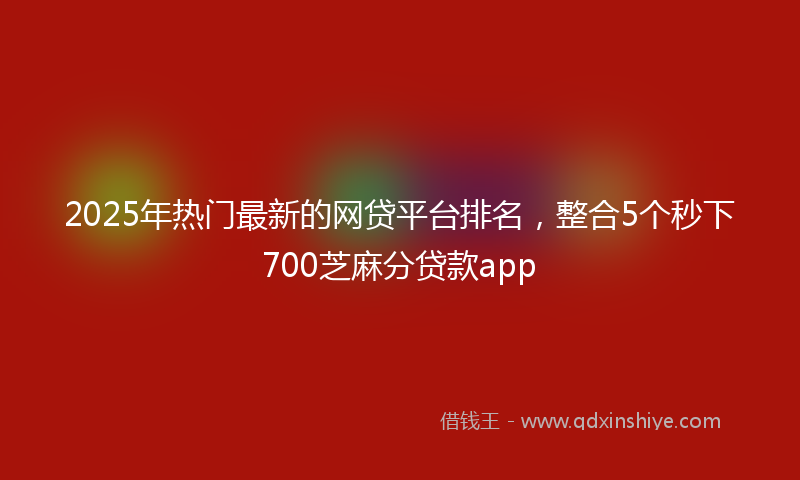 2025年热门最新的网贷平台排名，整合5个秒下700芝麻分贷款app
