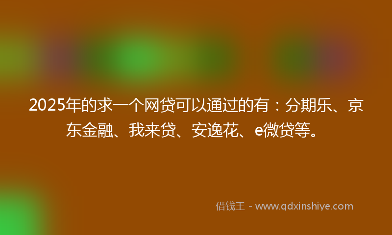 2025年的求一个网贷可以通过的有：分期乐、京东金融、我来贷、安逸花、e微贷等。