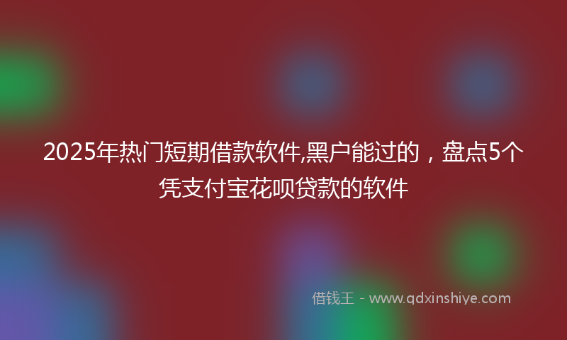 2025年热门短期借款软件,黑户能过的，盘点5个凭支付宝花呗贷款的软件
