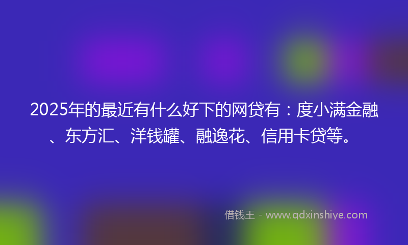 2025年的最近有什么好下的网贷有：度小满金融、东方汇、洋钱罐、融逸花、信用卡贷等。