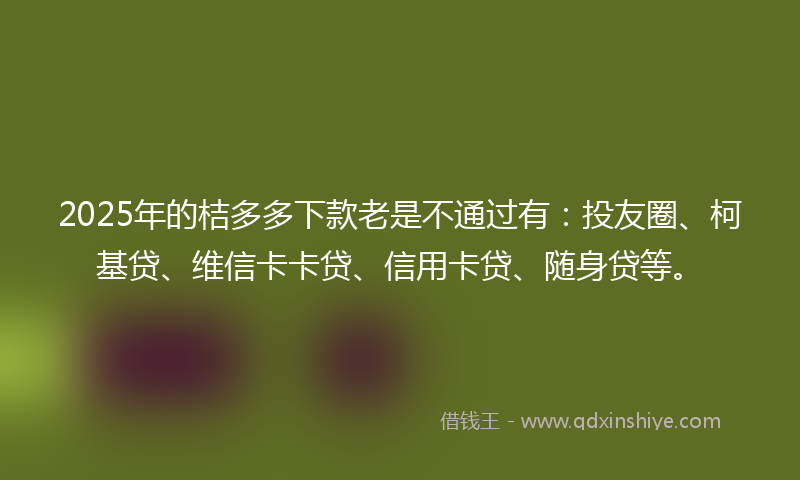 2025年的桔多多下款老是不通过有：投友圈、柯基贷、维信卡卡贷、信用卡贷、随身贷等。