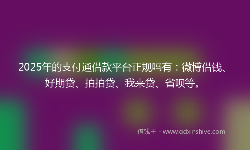 2025年的支付通借款平台正规吗有：微博借钱、好期贷、拍拍贷、我来贷、省呗等。
