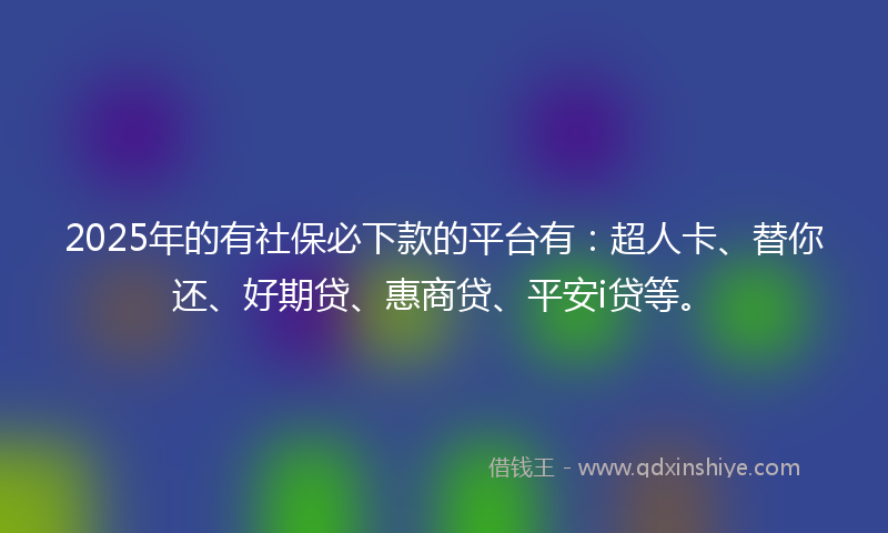 2025年的有社保必下款的平台有：超人卡、替你还、好期贷、惠商贷、平安i贷等。