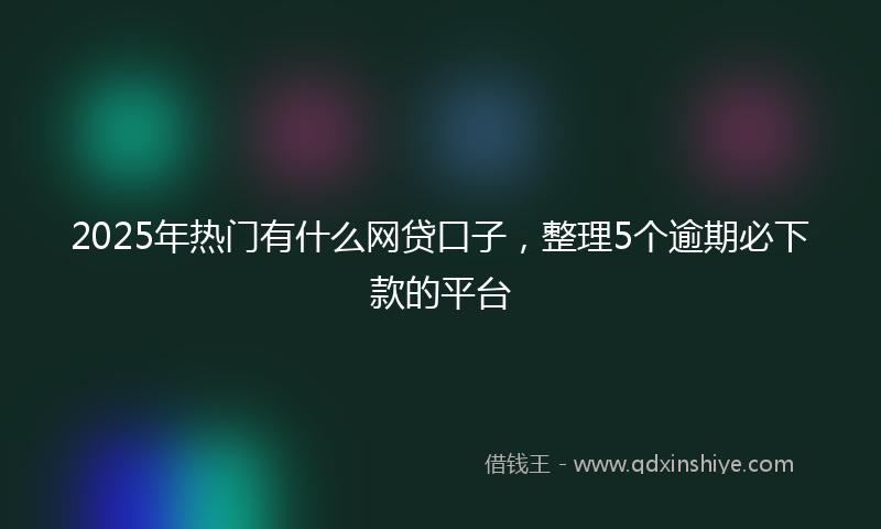 2025年热门有什么网贷口子，整理5个逾期必下款的平台
