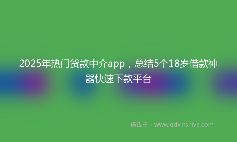 2025年热门贷款中介app，总结5个18岁借款神器快速下款平台