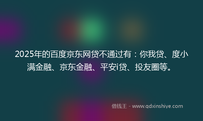 2025年的百度京东网贷不通过有：你我贷、度小满金融、京东金融、平安i贷、投友圈等。