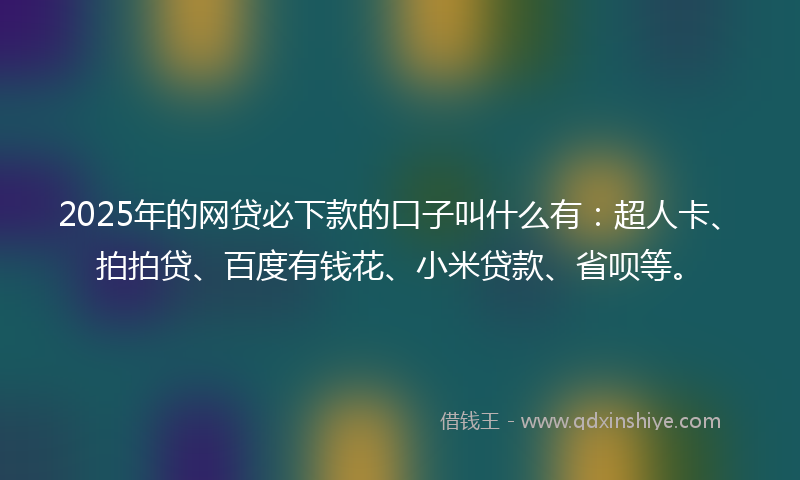 2025年的网贷必下款的口子叫什么有：超人卡、拍拍贷、百度有钱花、小米贷款、省呗等。