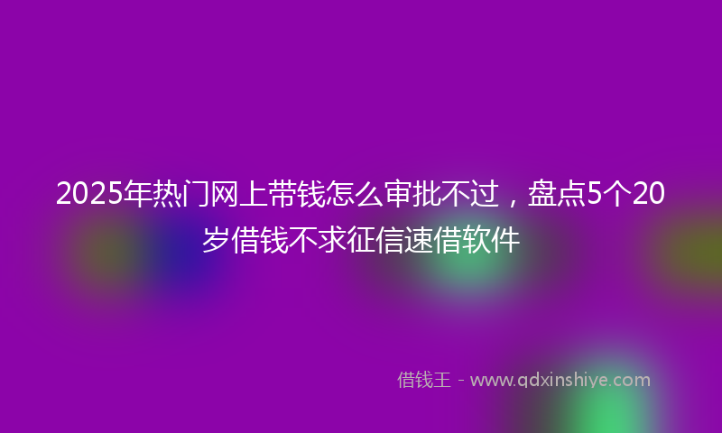 2025年热门网上带钱怎么审批不过，盘点5个20岁借钱不求征信速借软件