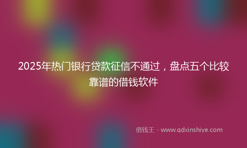 2025年热门银行贷款征信不通过，盘点五个比较靠谱的借钱软件