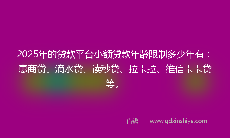 2025年的贷款平台小额贷款年龄限制多少年有：惠商贷、滴水贷、读秒贷、拉卡拉、维信卡卡贷等。