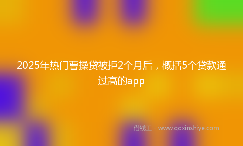 2025年热门曹操贷被拒2个月后，概括5个贷款通过高的app
