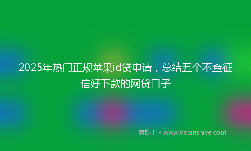 2025年热门正规苹果id贷申请，总结五个不查征信好下款的网贷口子