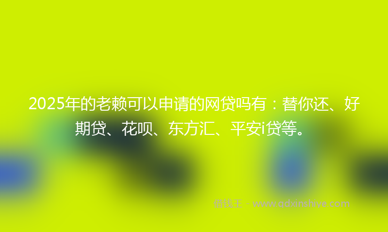 2025年的老赖可以申请的网贷吗有：替你还、好期贷、花呗、东方汇、平安i贷等。