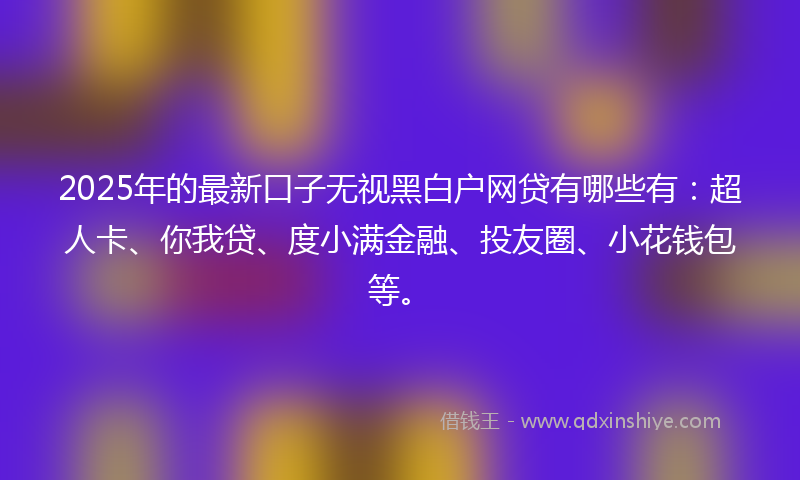 2025年的最新口子无视黑白户网贷有哪些有：超人卡、你我贷、度小满金融、投友圈、小花钱包等。