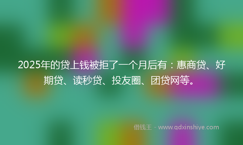 2025年的贷上钱被拒了一个月后有：惠商贷、好期贷、读秒贷、投友圈、团贷网等。