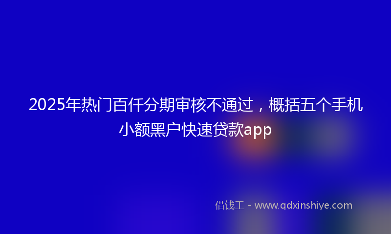 2025年热门百仟分期审核不通过，概括五个手机小额黑户快速贷款app