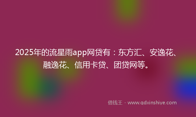 2025年的流星雨app网贷有：东方汇、安逸花、融逸花、信用卡贷、团贷网等。