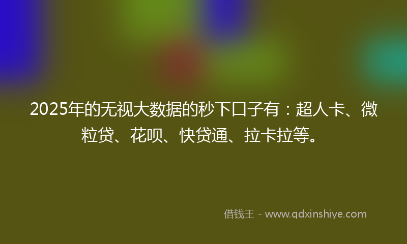 2025年的无视大数据的秒下口子有：超人卡、微粒贷、花呗、快贷通、拉卡拉等。
