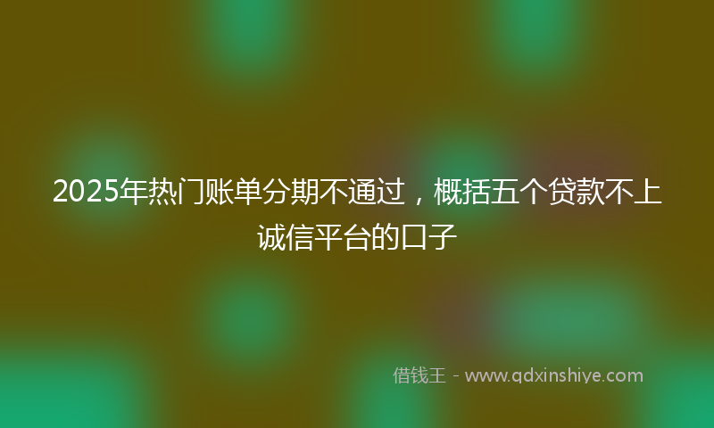 2025年热门账单分期不通过，概括五个贷款不上诚信平台的口子