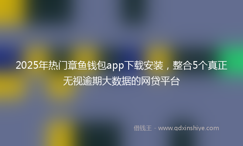 2025年热门章鱼钱包app下载安装，整合5个真正无视逾期大数据的网贷平台