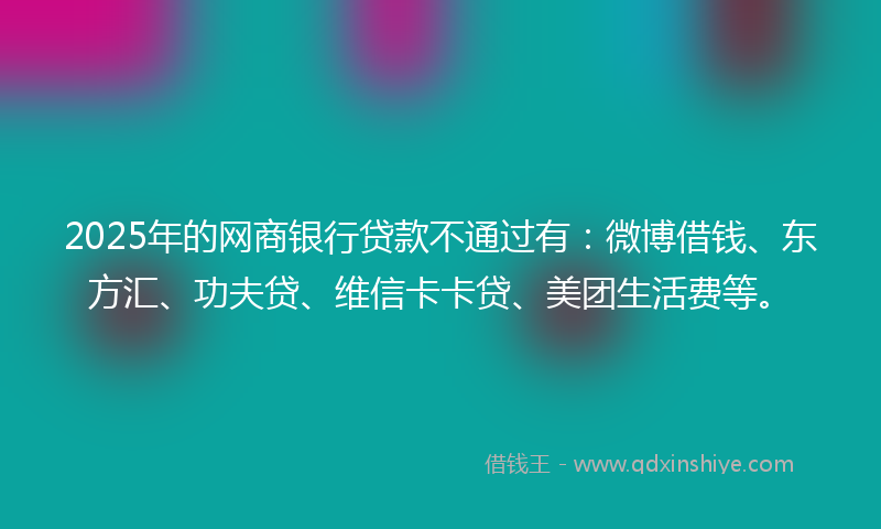 2025年的网商银行贷款不通过有：微博借钱、东方汇、功夫贷、维信卡卡贷、美团生活费等。
