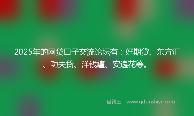 2025年的网贷口子交流论坛有：好期贷、东方汇、功夫贷、洋钱罐、安逸花等。