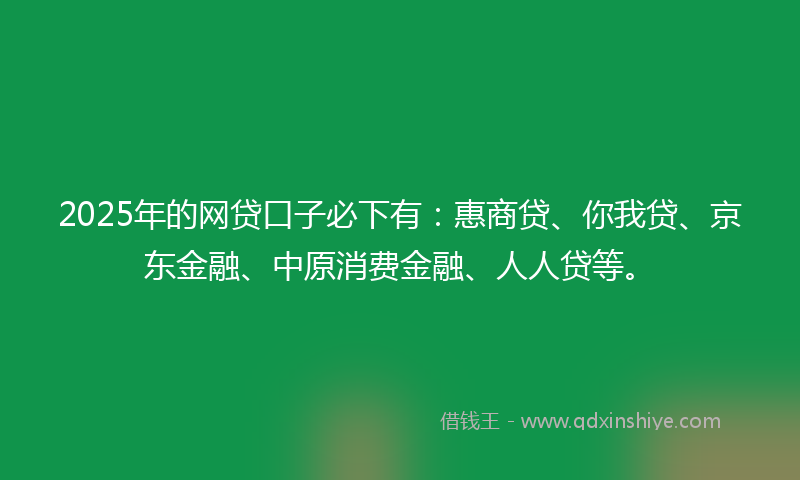 2025年的网贷口子必下有：惠商贷、你我贷、京东金融、中原消费金融、人人贷等。