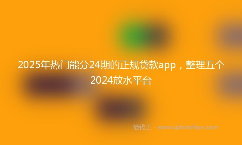 2025年热门能分24期的正规贷款app，整理五个2024放水平台