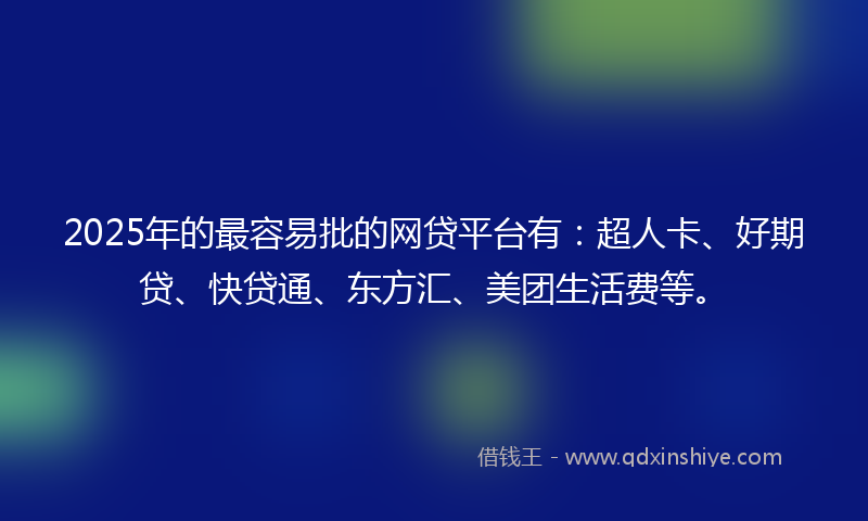 2025年的最容易批的网贷平台有：超人卡、好期贷、快贷通、东方汇、美团生活费等。
