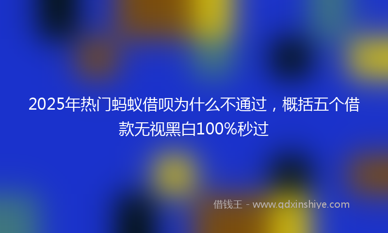 2025年热门蚂蚁借呗为什么不通过，概括五个借款无视黑白100%秒过