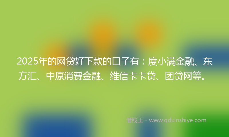 2025年的网贷好下款的口子有：度小满金融、东方汇、中原消费金融、维信卡卡贷、团贷网等。